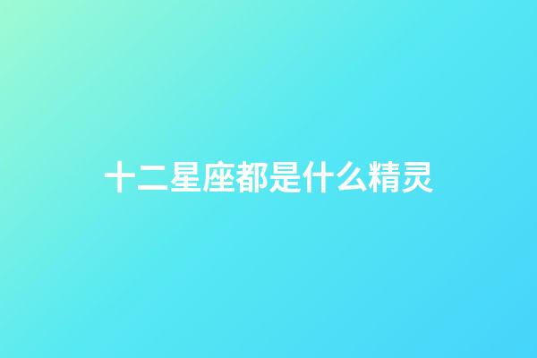十二星座都是什么精灵-第1张-星座运势-玄机派