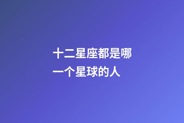 十二星座都是哪一个星球的人-第1张-星座运势-玄机派