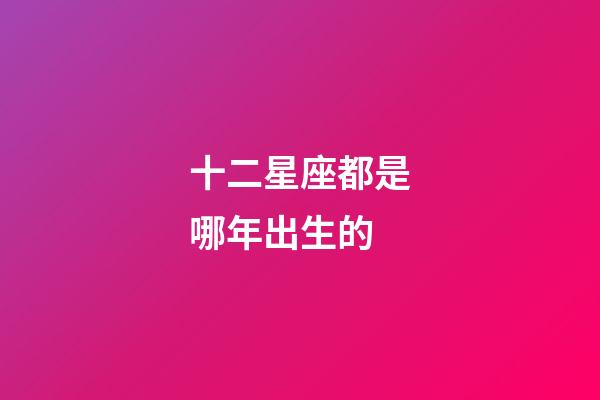 十二星座都是哪年出生的-第1张-星座运势-玄机派