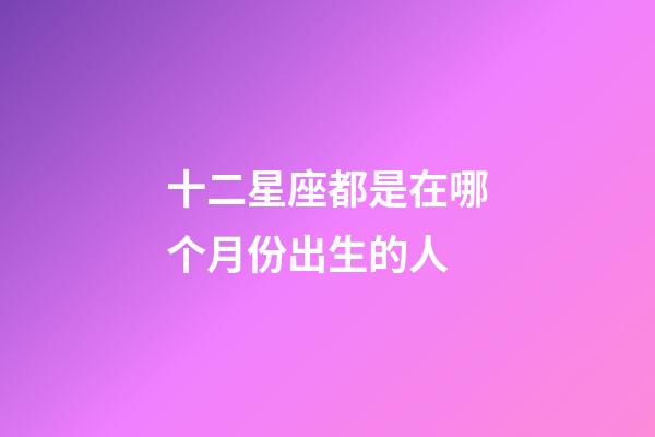 十二星座都是在哪个月份出生的人-第1张-星座运势-玄机派