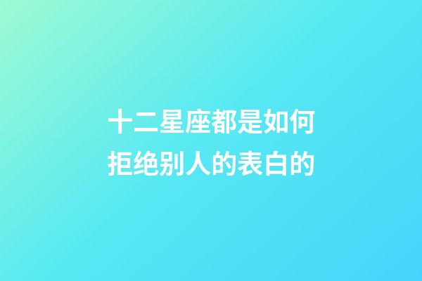 十二星座都是如何拒绝别人的表白的-第1张-星座运势-玄机派