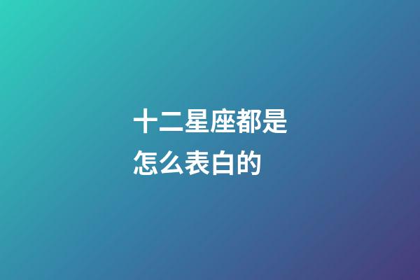 十二星座都是怎么表白的-第1张-星座运势-玄机派