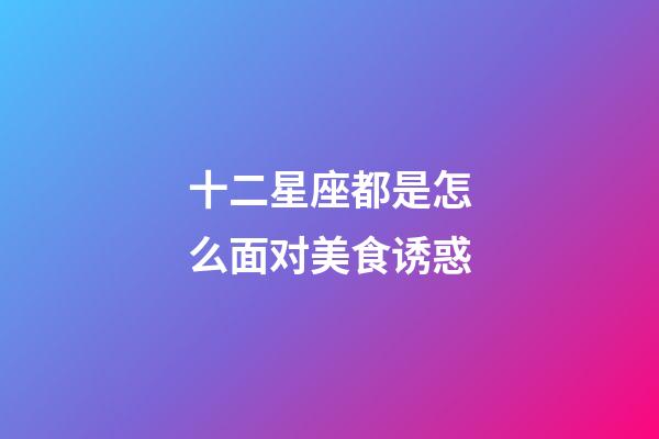 十二星座都是怎么面对美食诱惑-第1张-星座运势-玄机派