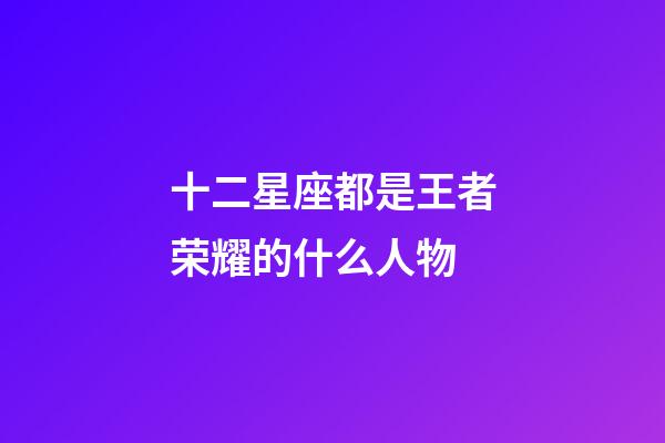 十二星座都是王者荣耀的什么人物-第1张-星座运势-玄机派