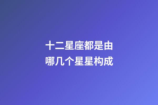 十二星座都是由哪几个星星构成-第1张-星座运势-玄机派