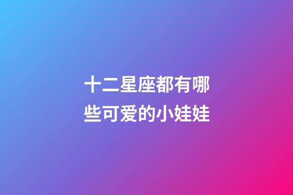 十二星座都有哪些可爱的小娃娃-第1张-星座运势-玄机派