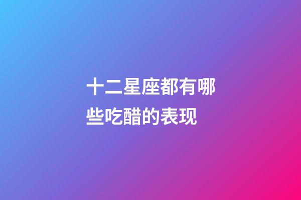 十二星座都有哪些吃醋的表现-第1张-星座运势-玄机派