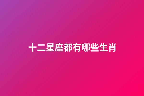 十二星座都有哪些生肖-第1张-星座运势-玄机派