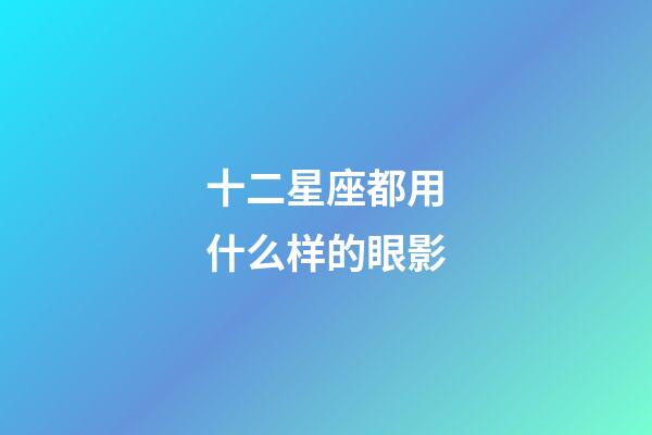 十二星座都用什么样的眼影-第1张-星座运势-玄机派