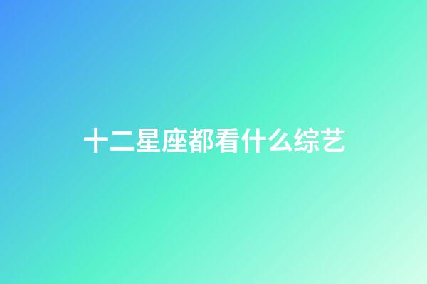 十二星座都看什么综艺-第1张-星座运势-玄机派