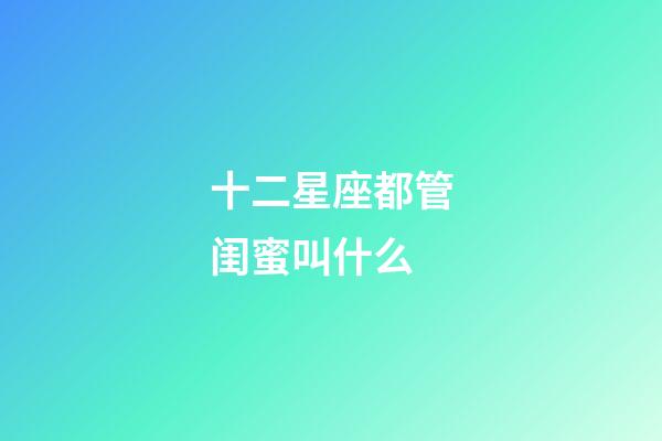 十二星座都管闺蜜叫什么-第1张-星座运势-玄机派