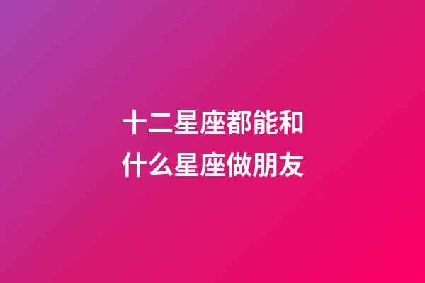 十二星座都能和什么星座做朋友-第1张-星座运势-玄机派