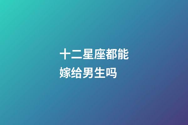 十二星座都能嫁给男生吗-第1张-星座运势-玄机派