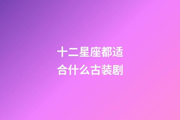 十二星座都适合什么古装剧