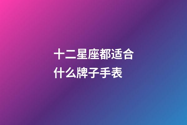 十二星座都适合什么牌子手表-第1张-星座运势-玄机派