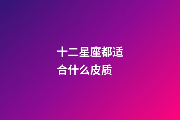 十二星座都适合什么皮质-第1张-星座运势-玄机派