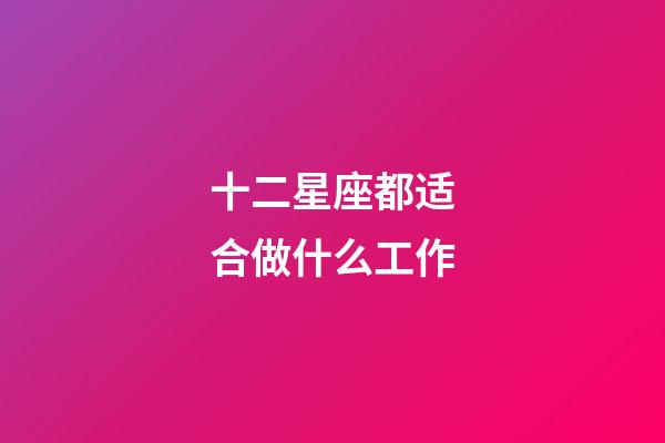 十二星座都适合做什么工作-第1张-星座运势-玄机派