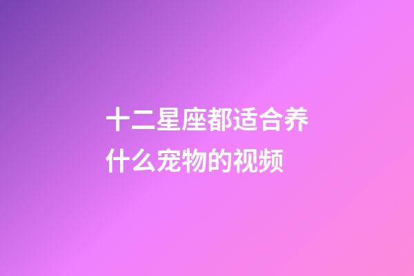 十二星座都适合养什么宠物的视频-第1张-星座运势-玄机派