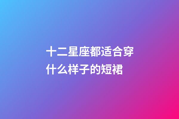 十二星座都适合穿什么样子的短裙-第1张-星座运势-玄机派