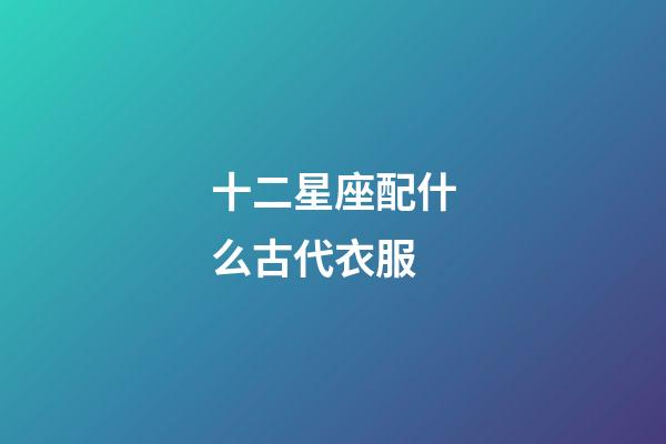 十二星座配什么古代衣服-第1张-星座运势-玄机派