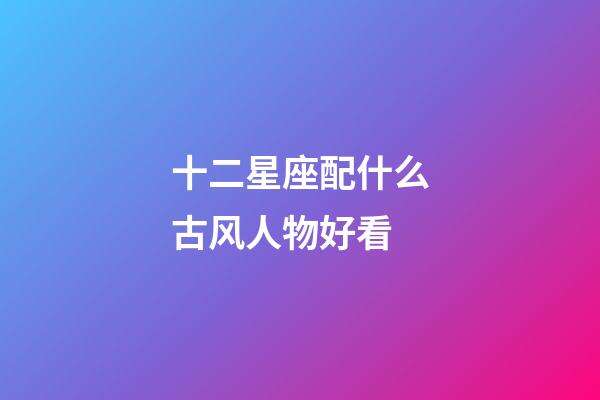 十二星座配什么古风人物好看-第1张-星座运势-玄机派