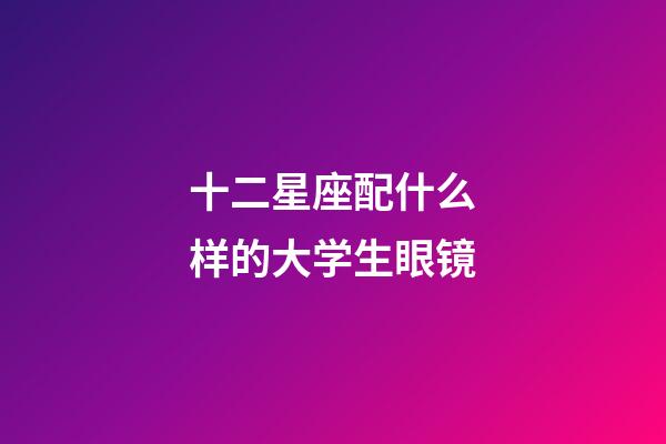 十二星座配什么样的大学生眼镜-第1张-星座运势-玄机派
