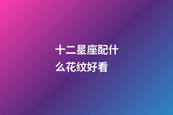 十二星座配什么花纹好看-第1张-星座运势-玄机派