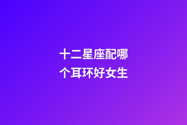 十二星座配哪个耳环好女生-第1张-星座运势-玄机派