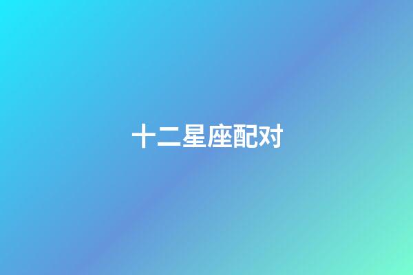 十二星座配对（十二星座匹配度查询）-第1张-星座运势-玄机派