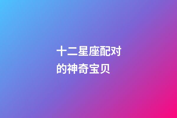 十二星座配对的神奇宝贝-第1张-星座运势-玄机派