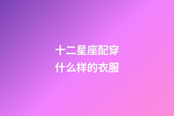 十二星座配穿什么样的衣服-第1张-星座运势-玄机派