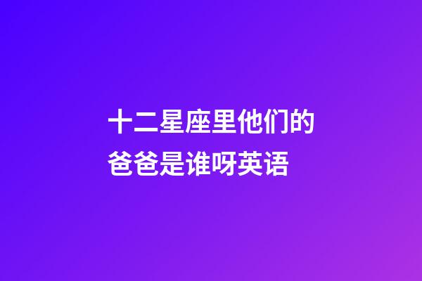 十二星座里他们的爸爸是谁呀英语-第1张-星座运势-玄机派