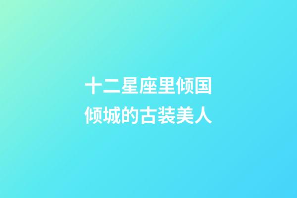 十二星座里倾国倾城的古装美人-第1张-星座运势-玄机派