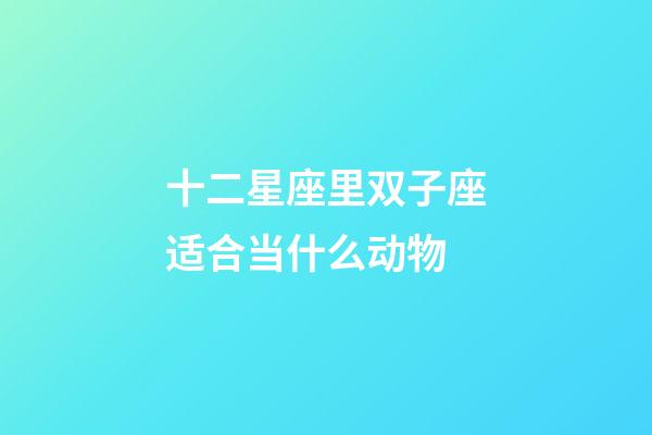 十二星座里双子座适合当什么动物-第1张-星座运势-玄机派