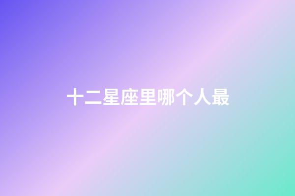 十二星座里哪个人最-第1张-星座运势-玄机派