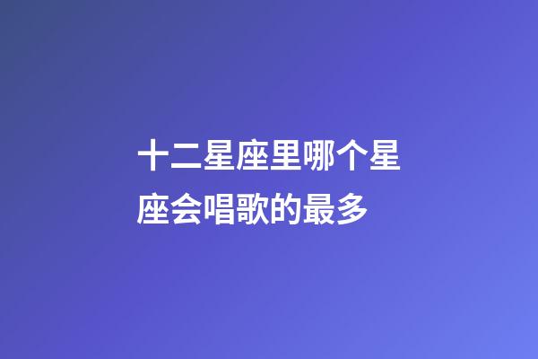 十二星座里哪个星座会唱歌的最多-第1张-星座运势-玄机派