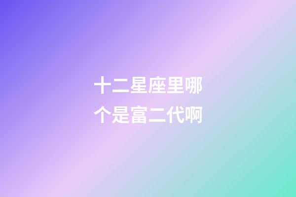 十二星座里哪个是富二代啊