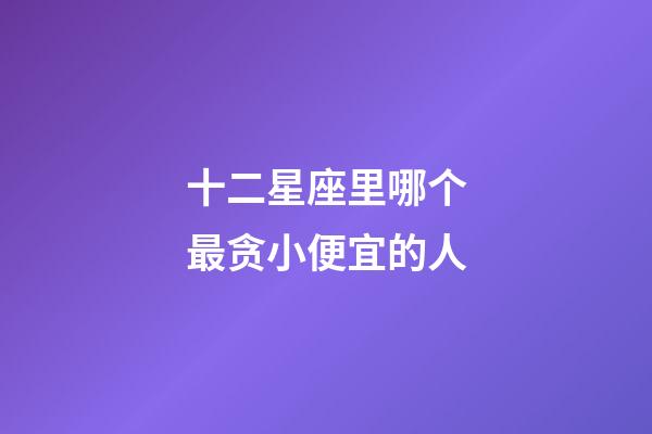 十二星座里哪个最贪小便宜的人-第1张-星座运势-玄机派