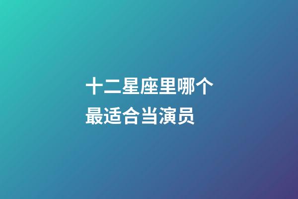 十二星座里哪个最适合当演员-第1张-星座运势-玄机派