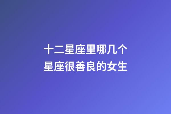 十二星座里哪几个星座很善良的女生-第1张-星座运势-玄机派