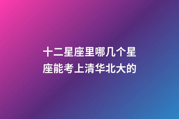 十二星座里哪几个星座能考上清华北大的-第1张-星座运势-玄机派
