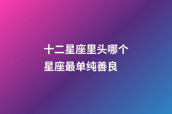 十二星座里头哪个星座最单纯善良-第1张-星座运势-玄机派