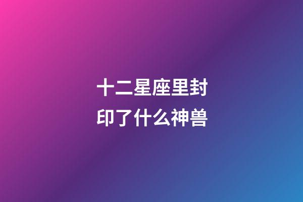 十二星座里封印了什么神兽