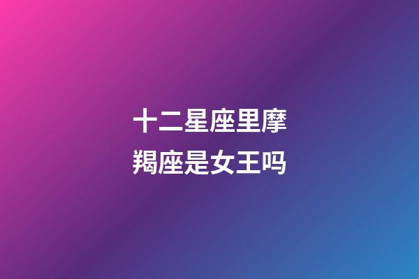 十二星座里摩羯座是女王吗-第1张-星座运势-玄机派