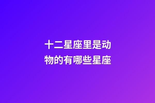 十二星座里是动物的有哪些星座-第1张-星座运势-玄机派