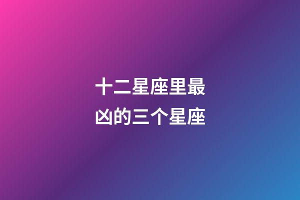 十二星座里最凶的三个星座-第1张-星座运势-玄机派