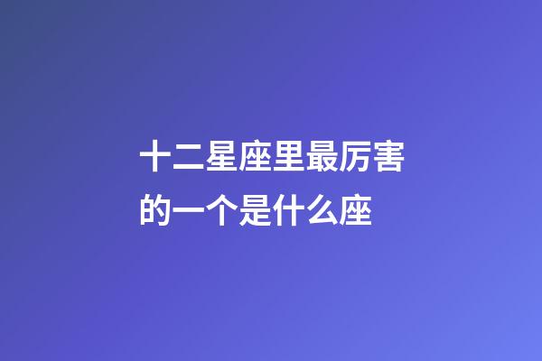 十二星座里最厉害的一个是什么座-第1张-星座运势-玄机派