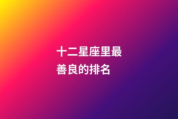 十二星座里最善良的排名-第1张-星座运势-玄机派