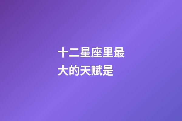 十二星座里最大的天赋是-第1张-星座运势-玄机派