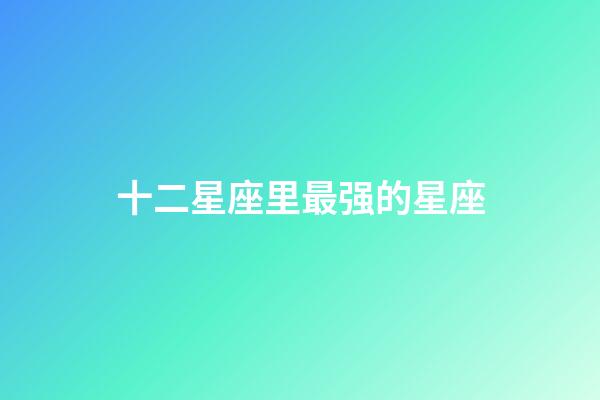 十二星座里最强的星座-第1张-星座运势-玄机派